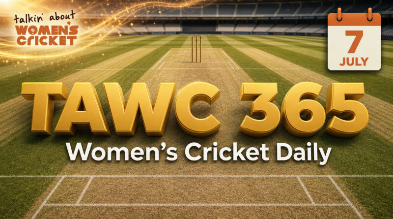 Women’s Cricket Daily – 7 July 2026 Women’s Cricket Daily – 7 July 2026