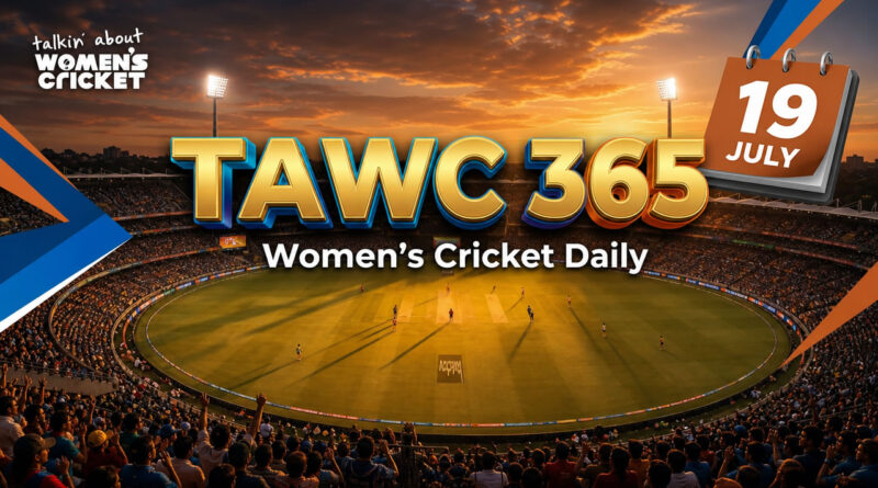 Women’s Cricket Daily – 19 July 2026 Women’s Cricket Daily – 19 July 2026